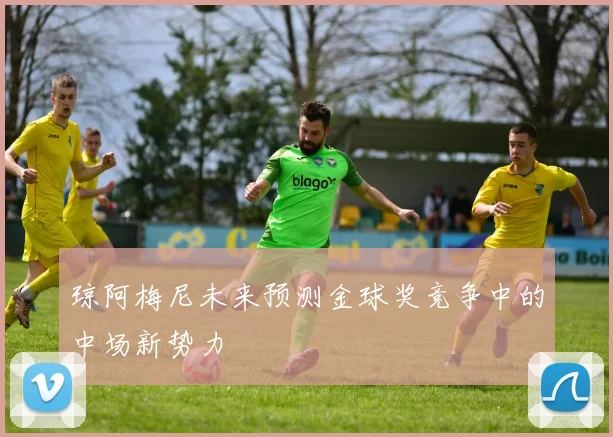 琼阿梅尼未来预测金球奖竞争中的中场新势力