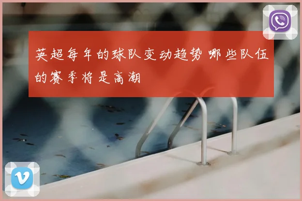 英超每年的球队变动趋势 哪些队伍的赛季将是高潮