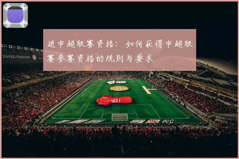 进中超联赛资格：如何获得中超联赛参赛资格的规则与要求