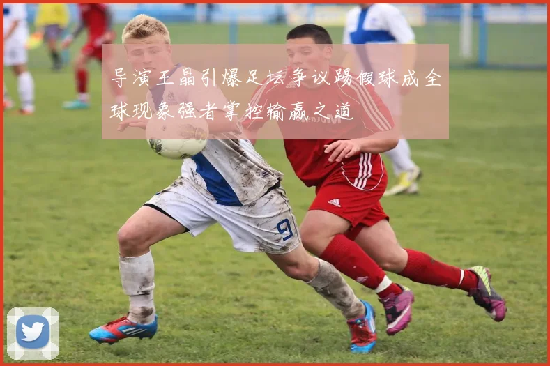 导演王晶引爆足坛争议踢假球成全球现象强者掌控输赢之道