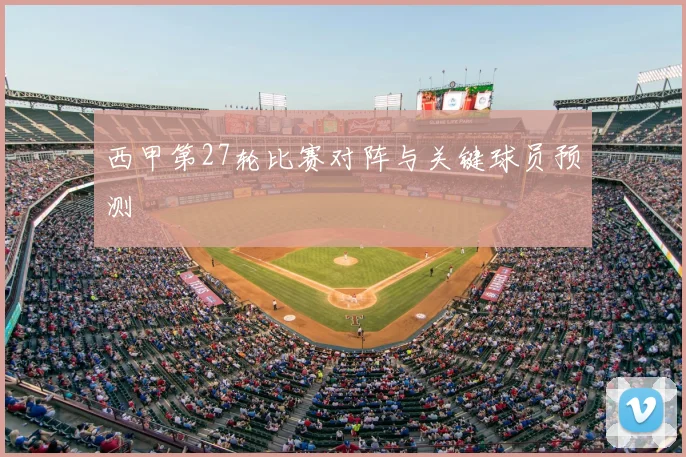 西甲第27轮比赛对阵与关键球员预测