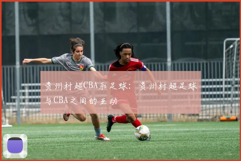 贵州村超CBA和足球：贵州村超足球与CBA之间的互动