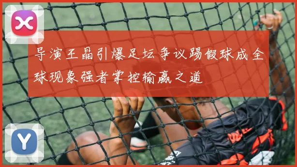 导演王晶引爆足坛争议踢假球成全球现象强者掌控输赢之道