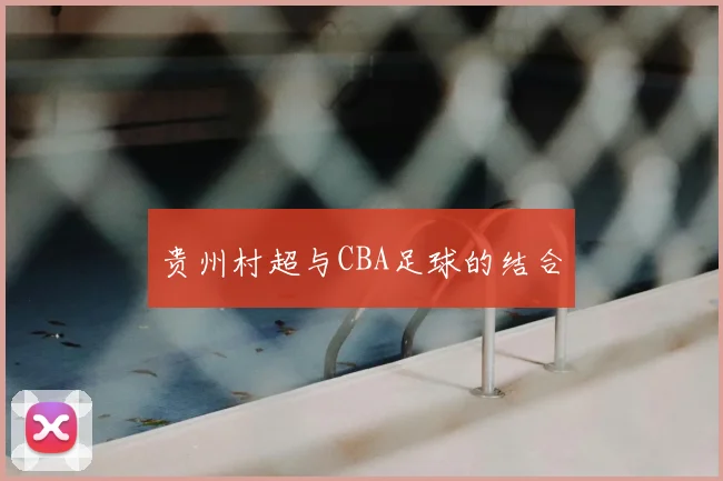贵州村超与CBA足球的结合