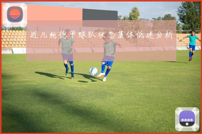 近几轮德甲球队状态集体低迷分析
