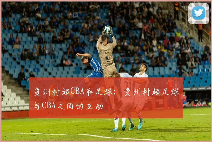 贵州村超CBA和足球：贵州村超足球与CBA之间的互动