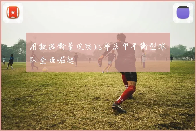 用数据衡量攻防比率法甲平衡型球队全面崛起